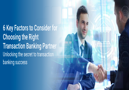 6 Key Factors to Consider for Choosing the Right Transaction Banking Partner